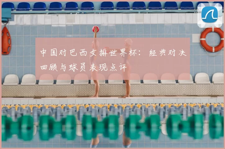 中国对巴西女排世界杯:经典对决回顾与球员表现点评