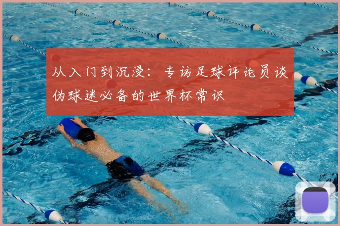 从入门到沉浸：专访足球评论员谈伪球迷必备的世界杯常识