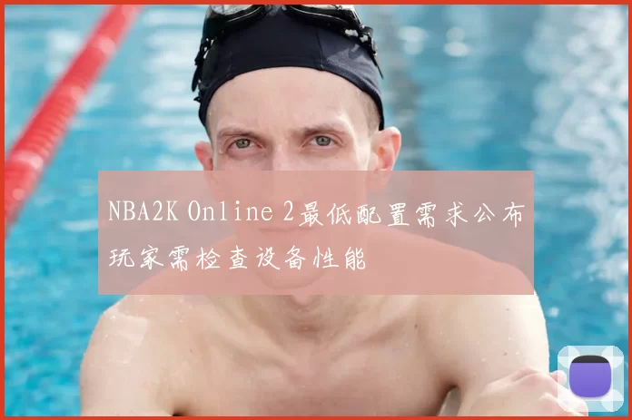 NBA2K Online 2最低配置需求公布玩家需检查设备性能
