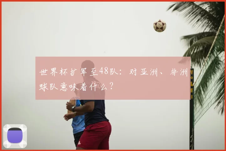 世界杯扩军至48队:对亚洲、非洲球队意味着什么?