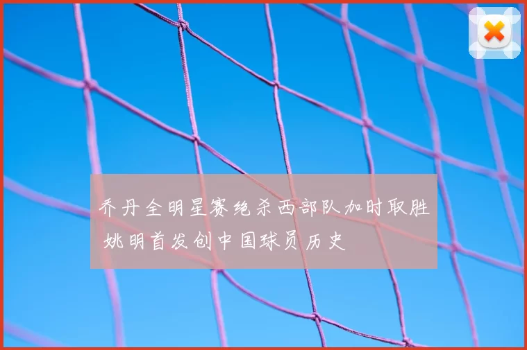 乔丹全明星赛绝杀西部队加时取胜 姚明首发创中国球员历史