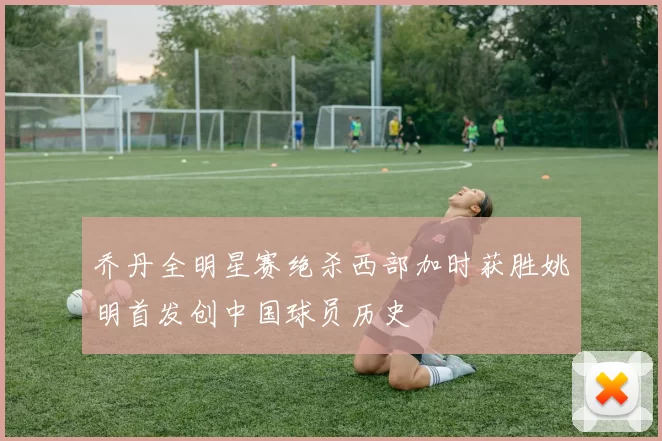 乔丹全明星赛绝杀西部加时获胜姚明首发创中国球员历史