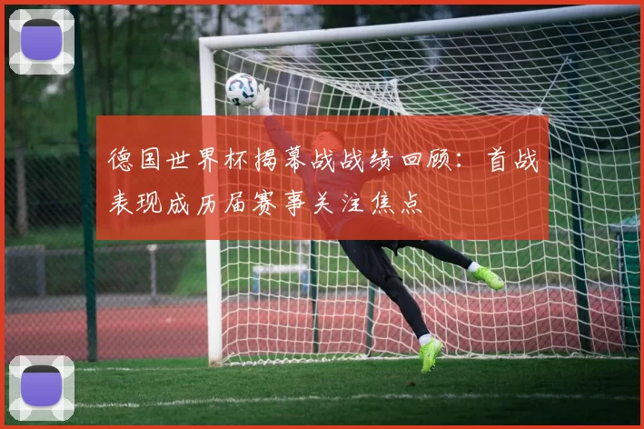 德国世界杯揭幕战战绩回顾:首战表现成历届赛事关注焦点
