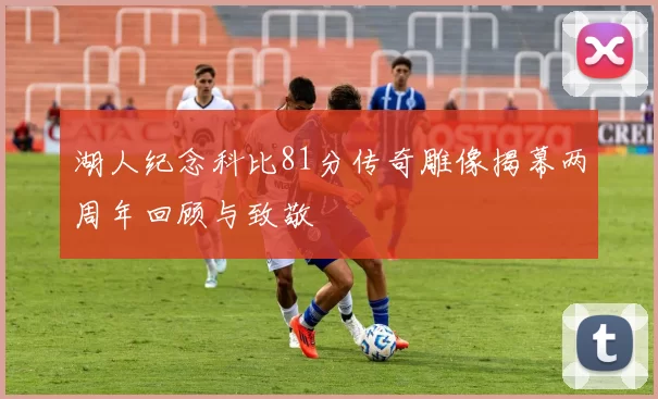 湖人纪念科比81分传奇雕像揭幕两周年回顾与致敬