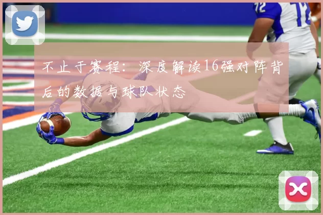 不止于赛程:深度解读16强对阵背后的数据与球队状态
