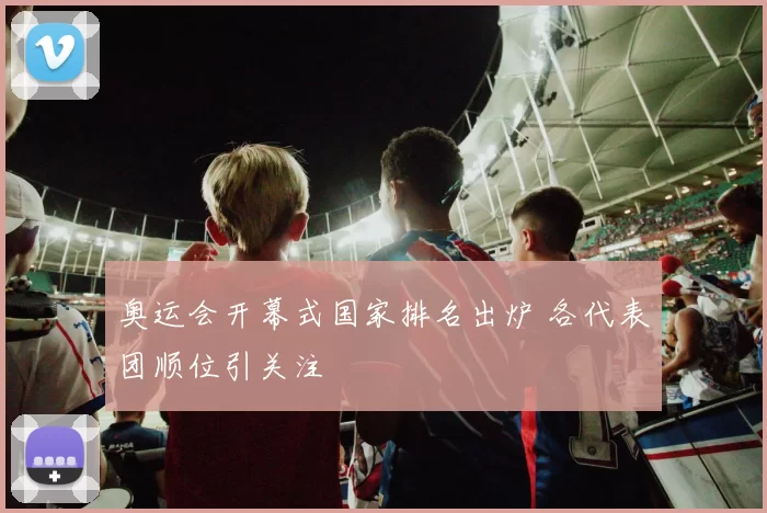 奥运会开幕式国家排名出炉 各代表团顺位引关注