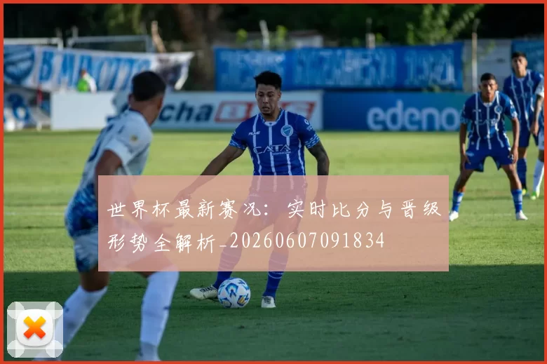 世界杯最新赛况：实时比分与晋级形势全解析_20260607091834