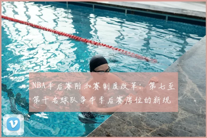 NBA季后赛附加赛制度改革：第七至第十名球队争夺季后赛席位的新规则解读