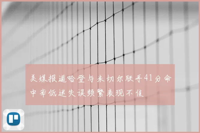 美媒报道哈登与米切尔联手41分命中率低迷失误频繁表现不佳