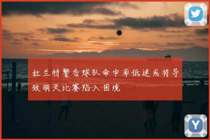 杜兰特警告球队命中率低迷或将导致明天比赛陷入困境