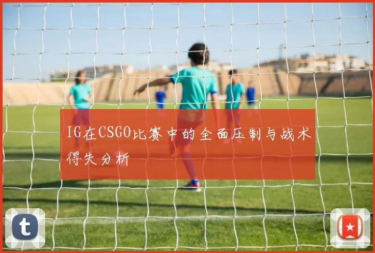 IG在CSGO比赛中的全面压制与战术得失分析