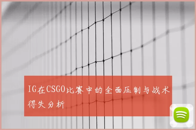 IG在CSGO比赛中的全面压制与战术得失分析