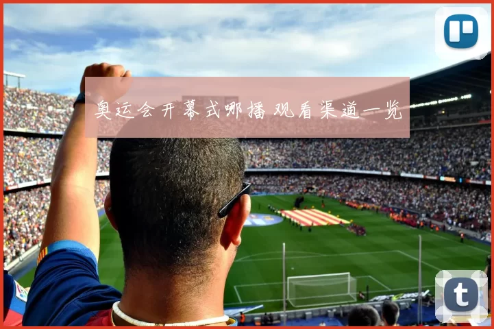 奥运会开幕式哪播 观看渠道一览
