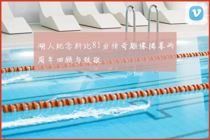 湖人纪念科比81分传奇雕像揭幕两周年回顾与致敬