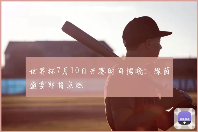 世界杯7月10日开赛时间揭晓:绿茵盛宴即将点燃