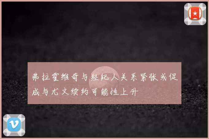 弗拉霍维奇与经纪人关系紧张或促成与尤文续约可能性上升