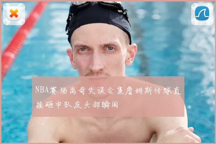 NBA赛场离奇失误合集詹姆斯传球直接砸中队友头部瞬间