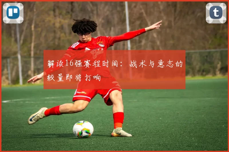 解读16强赛程时间：战术与意志的较量即将打响