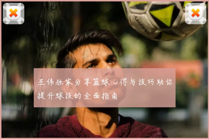王伟独家分享篮球心得与技巧助你提升球技的全面指南
