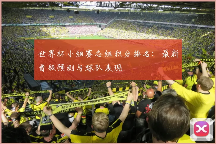 世界杯小组赛各组积分排名：最新晋级预测与球队表现