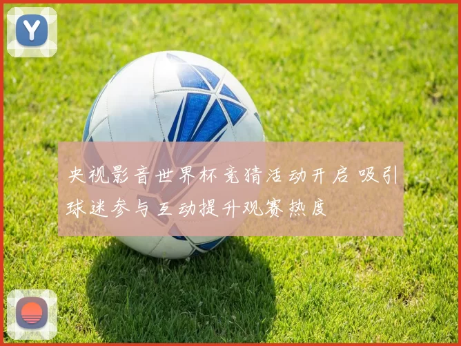 央视影音世界杯竞猜活动开启 吸引球迷参与互动提升观赛热度