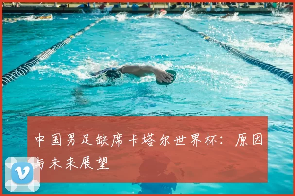 中国男足缺席卡塔尔世界杯：原因与未来展望