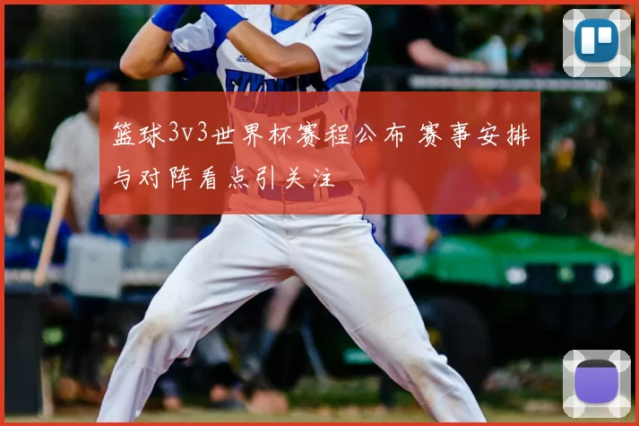 篮球3v3世界杯赛程公布 赛事安排与对阵看点引关注