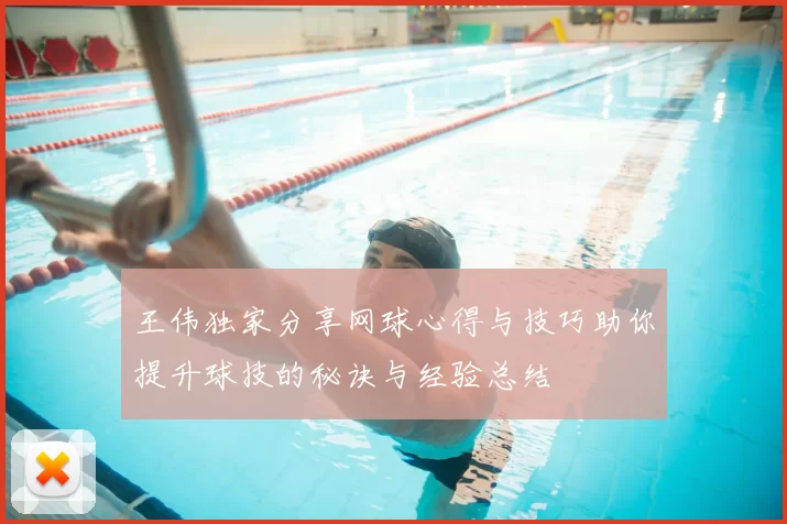 王伟独家分享网球心得与技巧助你提升球技的秘诀与经验总结