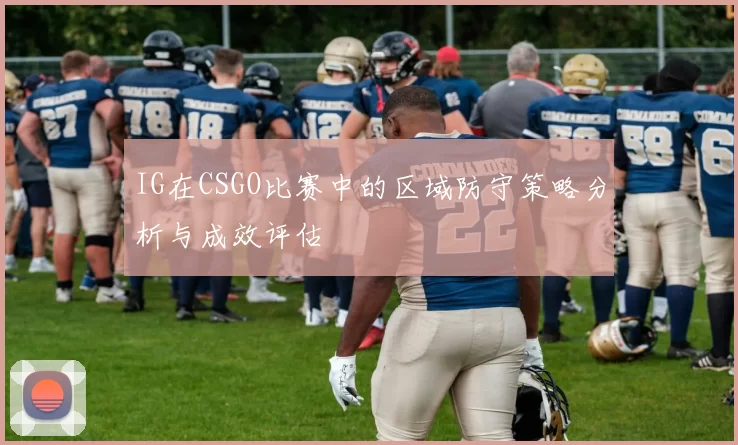 IG在CSGO比赛中的区域防守策略分析与成效评估