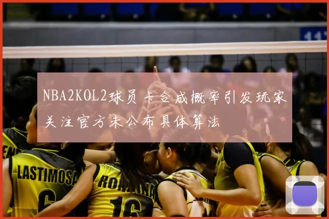 NBA2KOL2球员卡合成概率引发玩家关注官方未公布具体算法