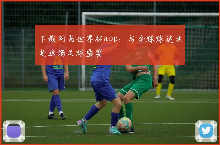 下载网易世界杯app,与全球球迷共赴这场足球盛宴