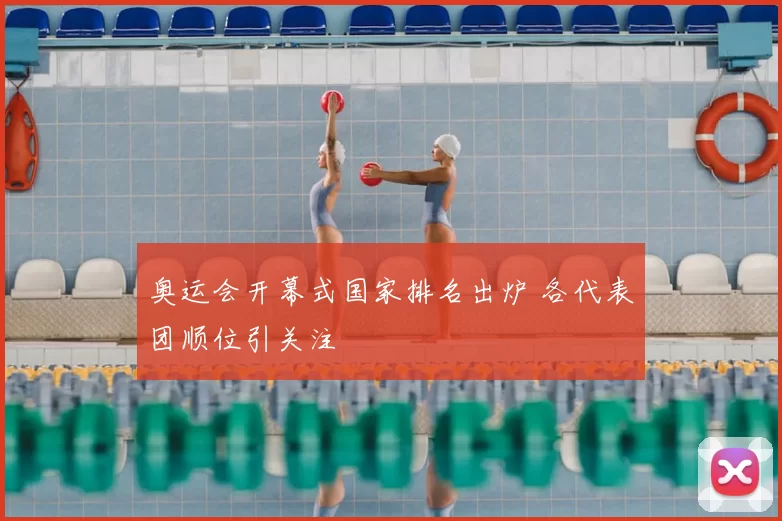 奥运会开幕式国家排名出炉 各代表团顺位引关注