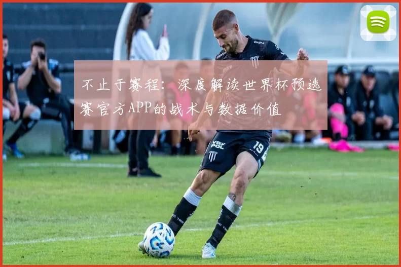 不止于赛程：深度解读世界杯预选赛官方APP的战术与数据价值