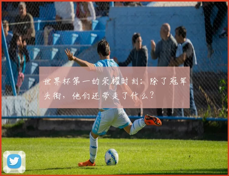 世界杯第一的荣耀时刻:除了冠军头衔,他们还带走了什么?