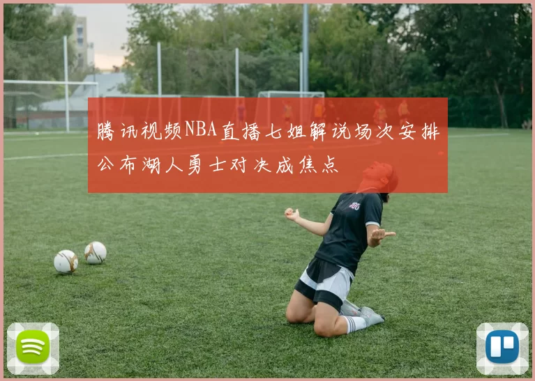 腾讯视频NBA直播七姐解说场次安排公布湖人勇士对决成焦点