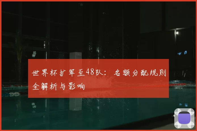 世界杯扩军至48队：名额分配规则全解析与影响