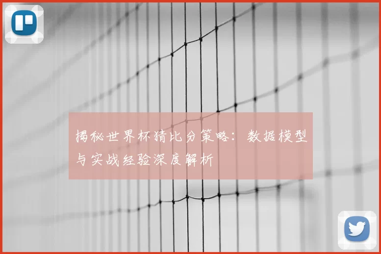 揭秘世界杯猜比分策略:数据模型与实战经验深度解析